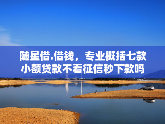 随星借.借钱，专业概括七款小额贷款不看征信秒下款吗