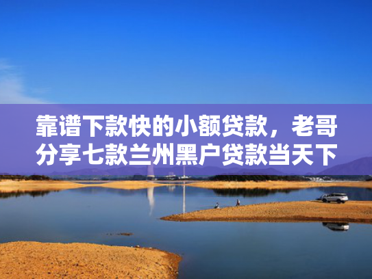 靠谱下款快的小额贷款，老哥分享七款兰州黑户贷款当天下款