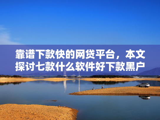 靠谱下款快的网贷平台，本文探讨七款什么软件好下款黑户贷款