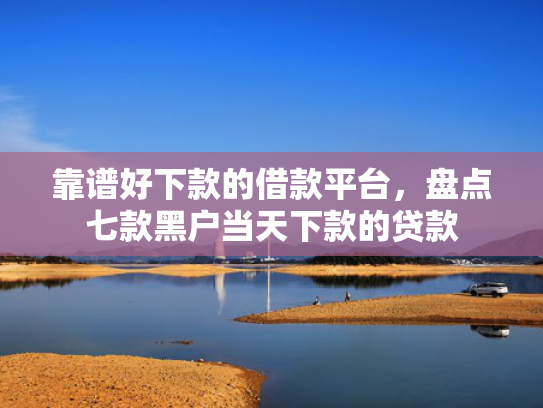 靠谱好下款的借款平台，盘点七款黑户当天下款的贷款