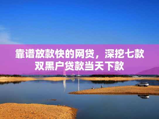靠谱放款快的网贷，深挖七款双黑户贷款当天下款