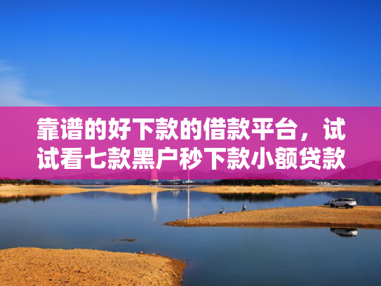 靠谱的好下款的借款平台，试试看七款黑户秒下款小额贷款