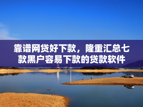 靠谱网贷好下款，隆重汇总七款黑户容易下款的贷款软件