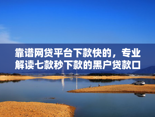 靠谱网贷平台下款快的，专业解读七款秒下款的黑户贷款口子