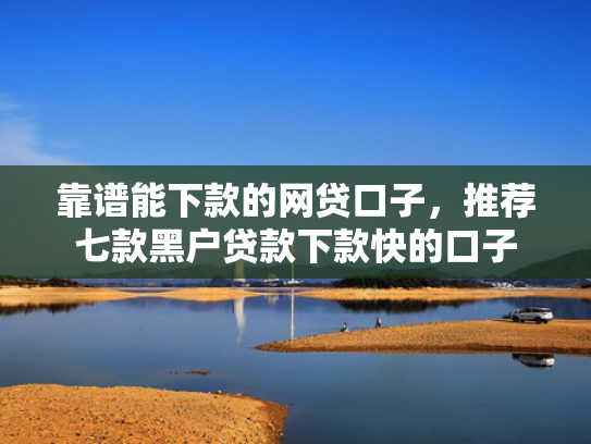 靠谱能下款的网贷口子，推荐七款黑户贷款下款快的口子