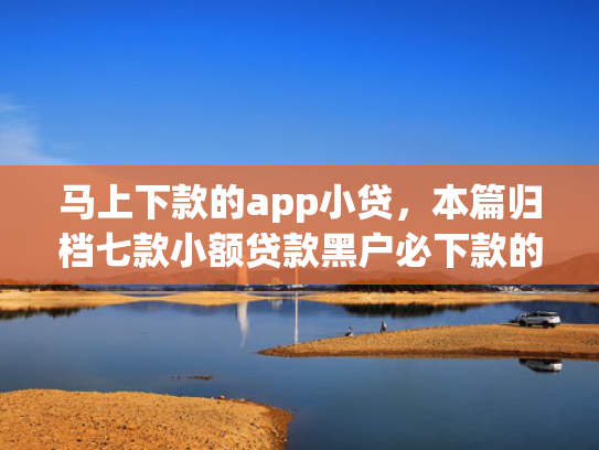 马上下款的app小贷，本篇归档七款小额贷款黑户必下款的app