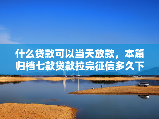 什么贷款可以当天放款，本篇归档七款贷款拉完征信多久下款