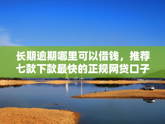 长期逾期哪里可以借钱，推荐七款下款最快的正规网贷口子