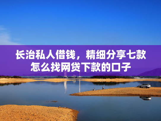 长治私人借钱，精细分享七款怎么找网贷下款的口子