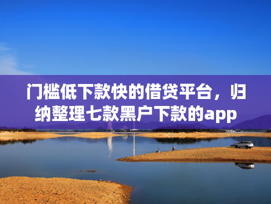 门槛低下款快的借贷平台，归纳整理七款黑户下款的app