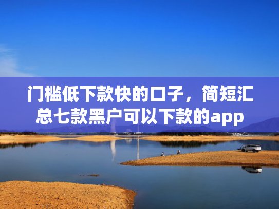 门槛低下款快的口子，简短汇总七款黑户可以下款的app