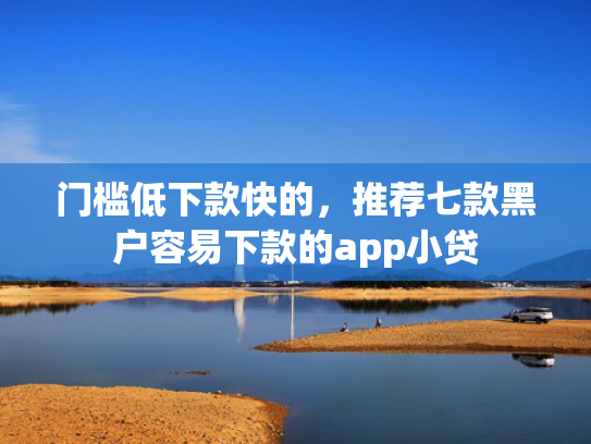 门槛低下款快的，推荐七款黑户容易下款的app小贷