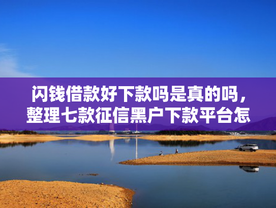 闪钱借款好下款吗是真的吗，整理七款征信黑户下款平台怎么办