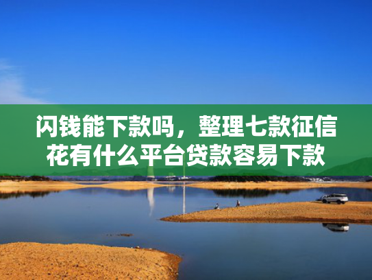 闪钱能下款吗，整理七款征信花有什么平台贷款容易下款