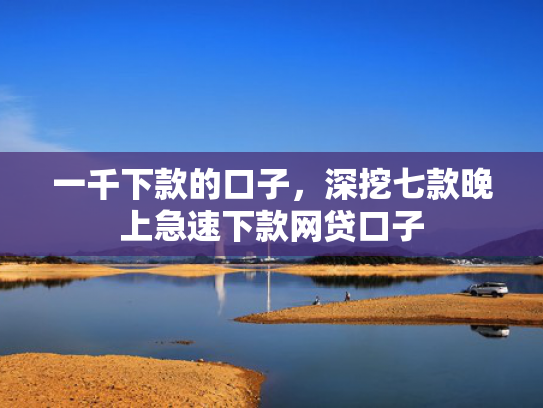一千下款的口子，深挖七款晚上急速下款网贷口子