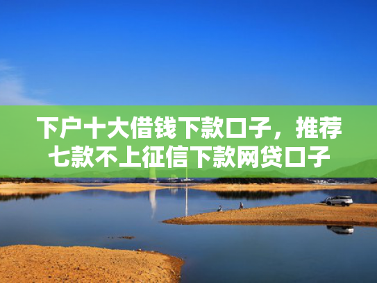 下户十大借钱下款口子，推荐七款不上征信下款网贷口子
