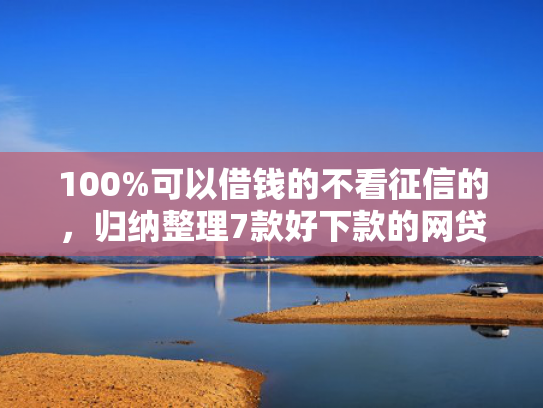 100%可以借钱的不看征信的，归纳整理7款好下款的网贷口子