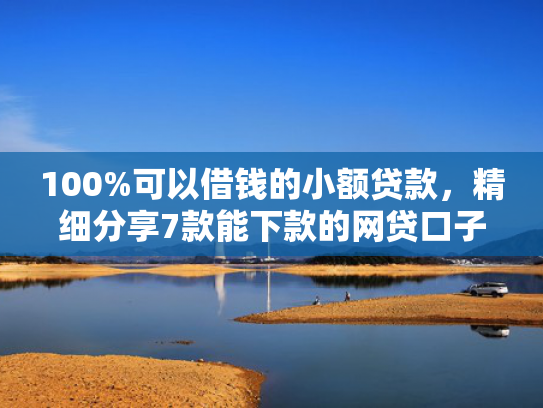 100%可以借钱的小额贷款，精细分享7款能下款的网贷口子