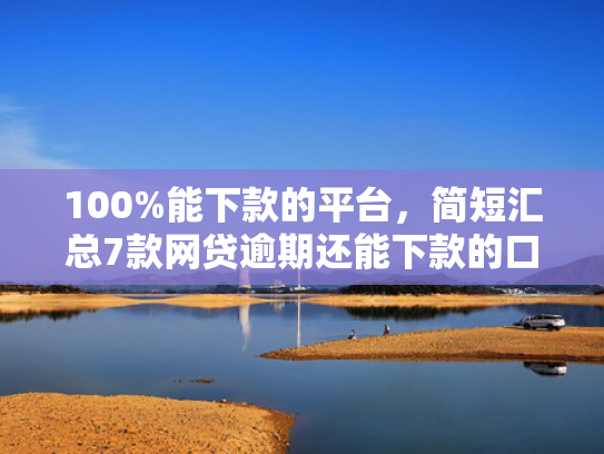 100%能下款的平台，简短汇总7款网贷逾期还能下款的口子