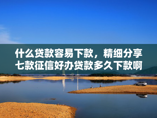 什么贷款容易下款，精细分享七款征信好办贷款多久下款啊