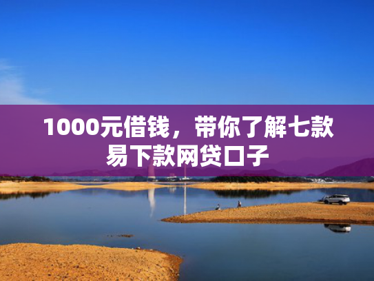 1000元借钱，带你了解七款易下款网贷口子