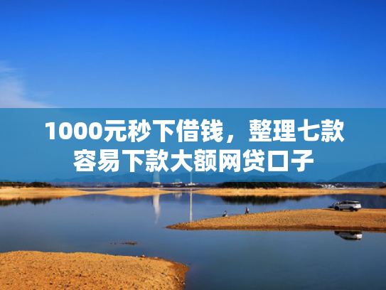 1000元秒下借钱，整理七款容易下款大额网贷口子