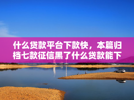 什么贷款平台下款快，本篇归档七款征信黑了什么贷款能下款