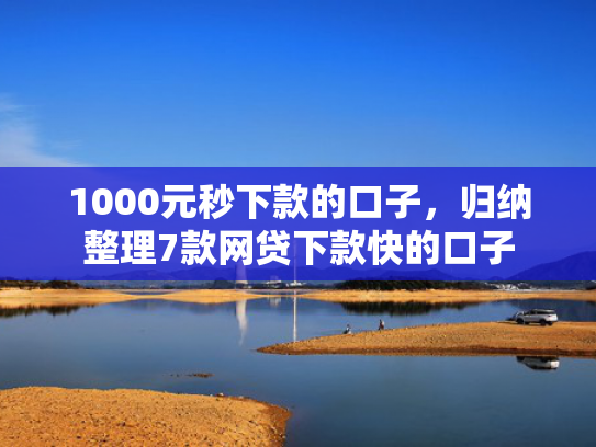 1000元秒下款的口子，归纳整理7款网贷下款快的口子