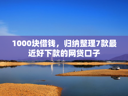 1000块借钱，归纳整理7款最近好下款的网贷口子