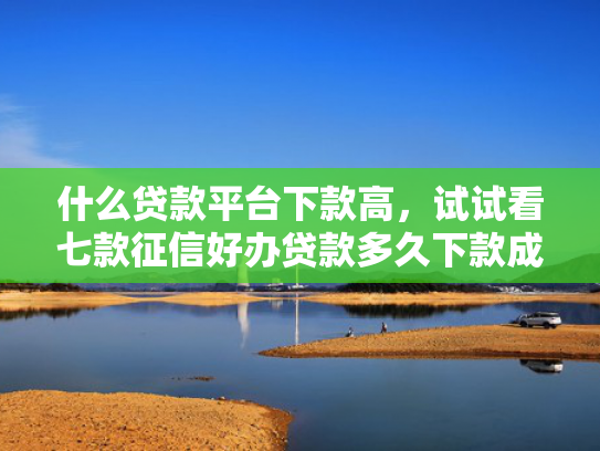 什么贷款平台下款高，试试看七款征信好办贷款多久下款成功