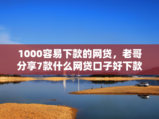 1000容易下款的网贷，老哥分享7款什么网贷口子好下款