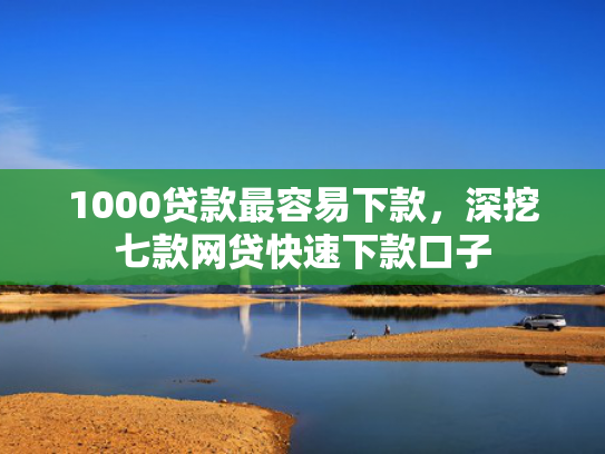 1000贷款最容易下款，深挖七款网贷快速下款口子