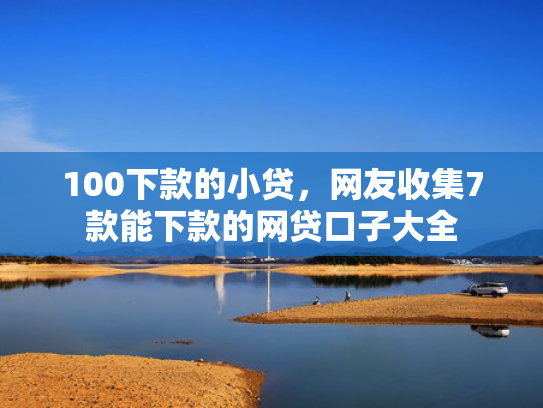 100下款的小贷，网友收集7款能下款的网贷口子大全