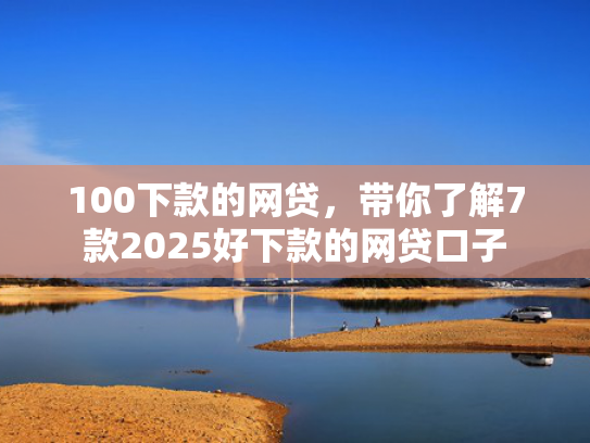 100下款的网贷，带你了解7款2025好下款的网贷口子