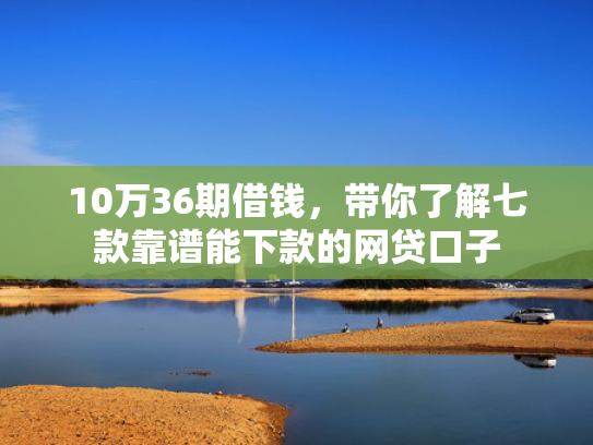 10万36期借钱，带你了解七款靠谱能下款的网贷口子