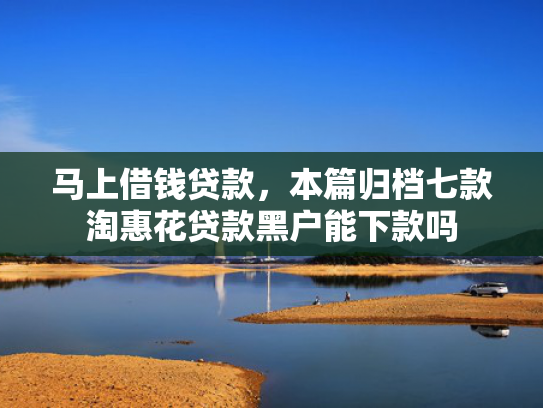 马上借钱贷款，本篇归档七款淘惠花贷款黑户能下款吗