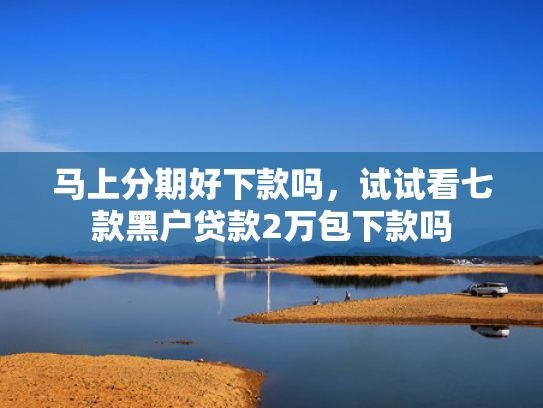 马上分期好下款吗，试试看七款黑户贷款2万包下款吗