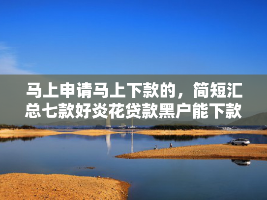 马上申请马上下款的，简短汇总七款好炎花贷款黑户能下款吗