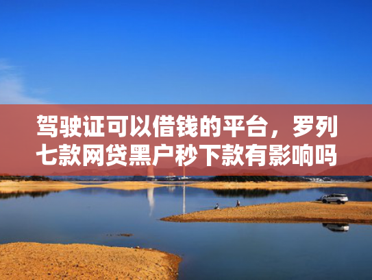 驾驶证可以借钱的平台，罗列七款网贷黑户秒下款有影响吗