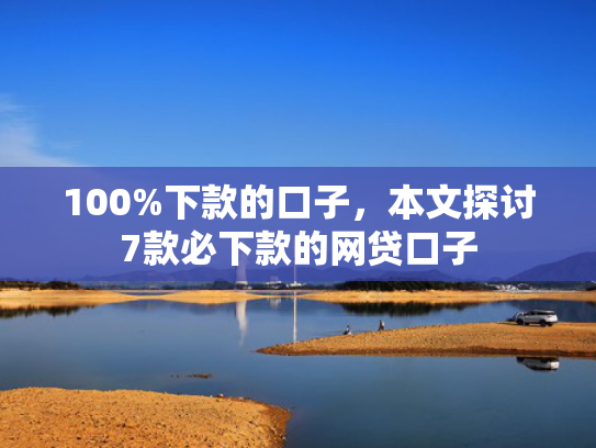 100%下款的口子，本文探讨7款必下款的网贷口子