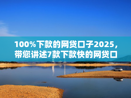 100%下款的网贷口子2025，带您讲述7款下款快的网贷口子
