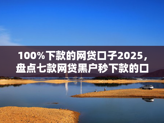 100%下款的网贷口子2025，盘点七款网贷黑户秒下款的口子