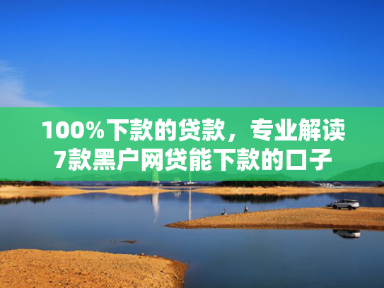 100%下款的贷款，专业解读7款黑户网贷能下款的口子