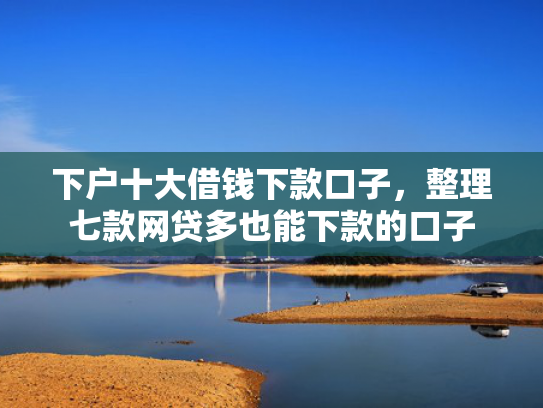 下户十大借钱下款口子，整理七款网贷多也能下款的口子
