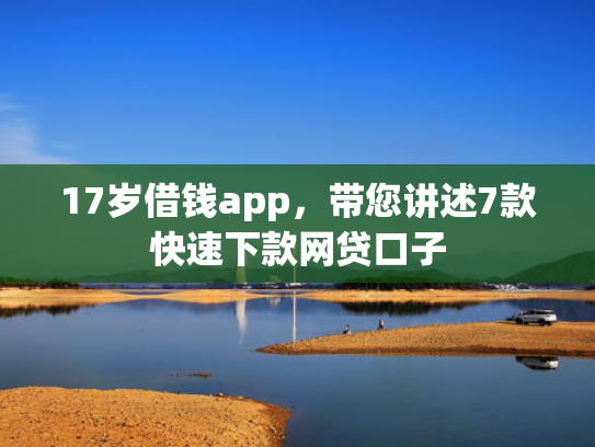 17岁借钱app，带您讲述7款快速下款网贷口子