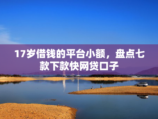 17岁借钱的平台小额，盘点七款下款快网贷口子