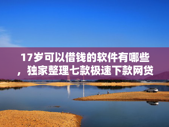 17岁可以借钱的软件有哪些，独家整理七款极速下款网贷口子