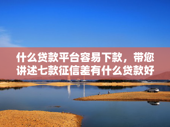 什么贷款平台容易下款，带您讲述七款征信差有什么贷款好下款