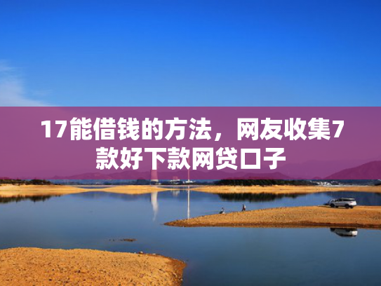 17能借钱的方法，网友收集7款好下款网贷口子