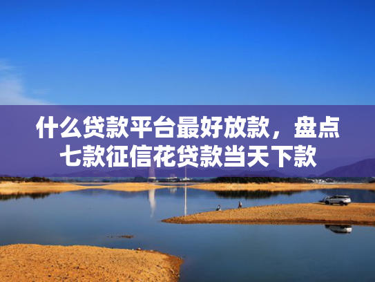 什么贷款平台最好放款，盘点七款征信花贷款当天下款